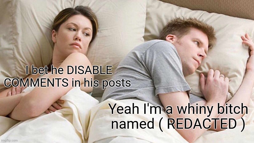 I Bet He's Thinking About Other Women Meme | I bet he DISABLE COMMENTS in his posts Yeah I'm a whiny bitch
named ( REDACTED ) | image tagged in memes,i bet he's thinking about other women | made w/ Imgflip meme maker