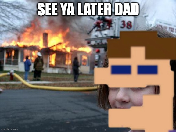 lol |  SEE YA LATER DAD | image tagged in fire,fnaf | made w/ Imgflip meme maker
