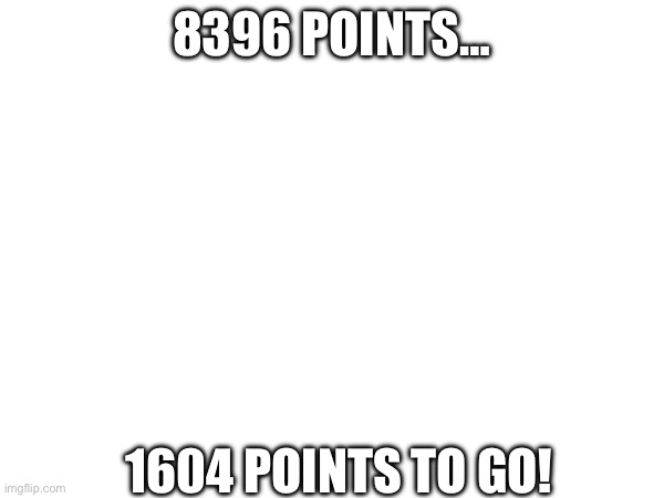 8396 POINTS…; 1604 POINTS TO GO! | image tagged in points | made w/ Imgflip meme maker