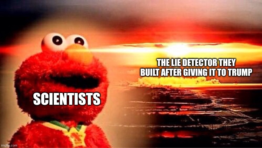 e | THE LIE DETECTOR THEY BUILT AFTER GIVING IT TO TRUMP; SCIENTISTS | image tagged in elmo nuclear explosion | made w/ Imgflip meme maker
