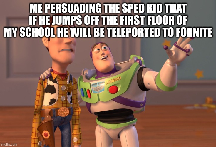 Sped kid |  ME PERSUADING THE SPED KID THAT IF HE JUMPS OFF THE FIRST FLOOR OF MY SCHOOL HE WILL BE TELEPORTED TO FORNITE | image tagged in memes,x x everywhere,hahaha,laugh,fyp,fun | made w/ Imgflip meme maker