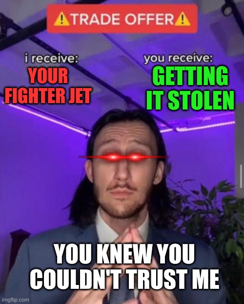 i receive you receive | GETTING IT STOLEN; YOUR FIGHTER JET; YOU KNEW YOU COULDN'T TRUST ME | image tagged in i receive you receive | made w/ Imgflip meme maker