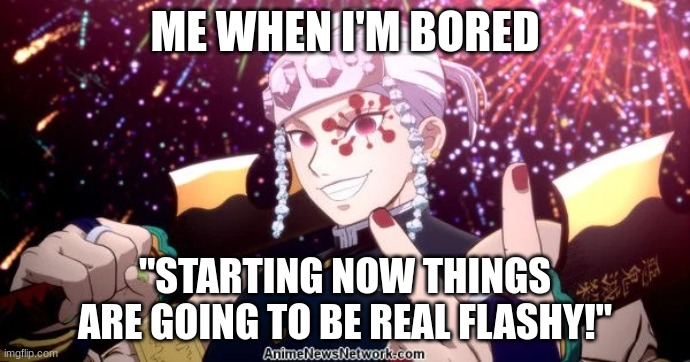 Tengen Uzui being flashy | ME WHEN I'M BORED; "STARTING NOW THINGS ARE GOING TO BE REAL FLASHY!" | image tagged in tengen uzui being flashy | made w/ Imgflip meme maker
