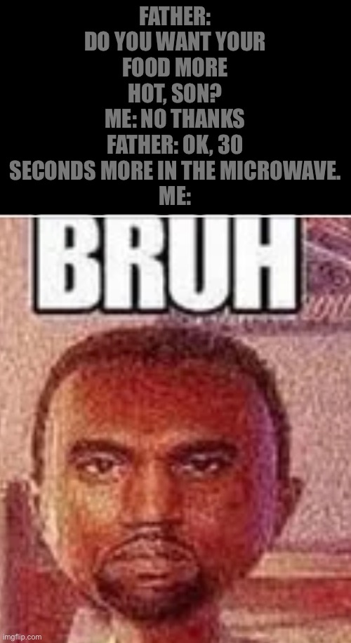 Bruh face | FATHER: DO YOU WANT YOUR FOOD MORE HOT, SON?
ME: NO THANKS
FATHER: OK, 30 SECONDS MORE IN THE MICROWAVE.
ME: | image tagged in bruh face | made w/ Imgflip meme maker