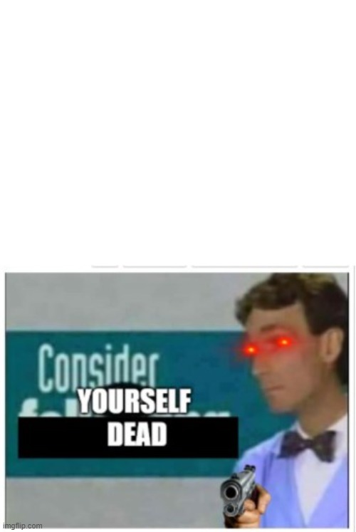 Consider yourself DEAD | image tagged in consider yourself dead | made w/ Imgflip meme maker