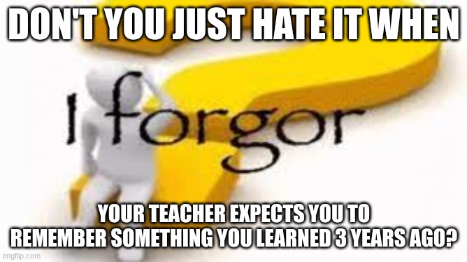 i only remember stuff that's ACTUALLY important to me | DON'T YOU JUST HATE IT WHEN; YOUR TEACHER EXPECTS YOU TO REMEMBER SOMETHING YOU LEARNED 3 YEARS AGO? | image tagged in i forgor | made w/ Imgflip meme maker