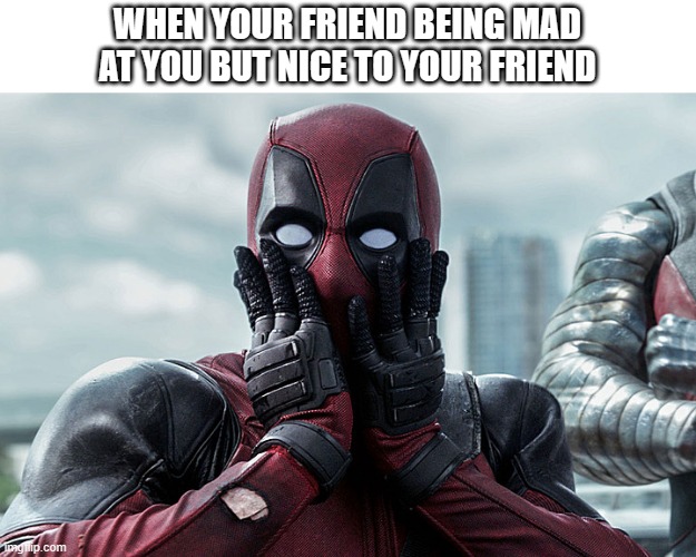 Deadpool - Gasp | WHEN YOUR FRIEND BEING MAD AT YOU BUT NICE TO YOUR FRIEND | image tagged in deadpool - gasp | made w/ Imgflip meme maker