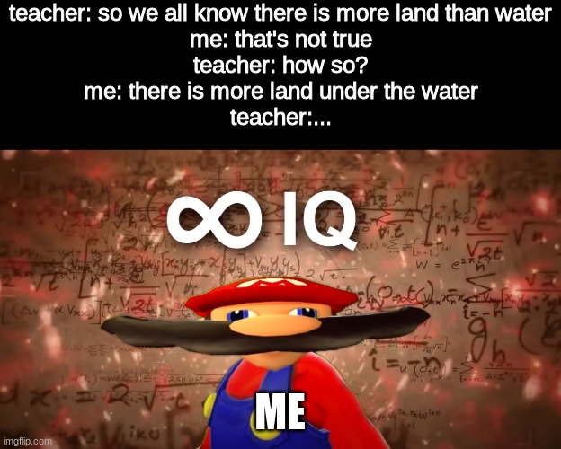 Infinite IQ Mario | teacher: so we all know there is more land than water
me: that's not true
teacher: how so?
me: there is more land under the water
teacher:... ME | image tagged in infinite iq mario | made w/ Imgflip meme maker