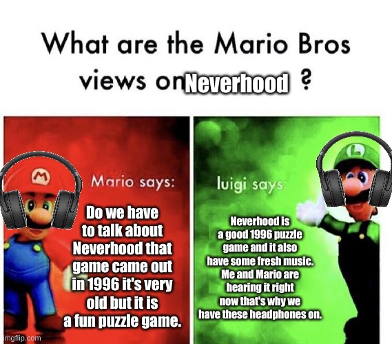 Mario Bros and Neverhood music. | Neverhood; Do we have to talk about Neverhood that game came out in 1996 it's very old but it is a fun puzzle game. Neverhood is a good 1996 puzzle game and it also have some fresh music. Me and Mario are hearing it right now that's why we have these headphones on. | image tagged in mario bros views | made w/ Imgflip meme maker