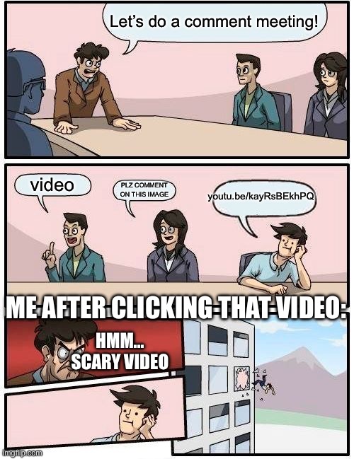 Weird Video | Let’s do a comment meeting! video; youtu.be/kayRsBEkhPQ; PLZ COMMENT
ON THIS IMAGE; ME AFTER CLICKING THAT VIDEO:; HMM… SCARY VIDEO | image tagged in memes,boardroom meeting suggestion,meme,youtube,funny,lol | made w/ Imgflip meme maker