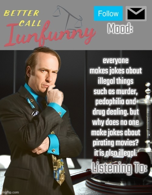 iUnFunny's Better Call Saul template thx iUnFunny | everyone makes jokes about illegal things such as murder, pedophilia and drug dealing. but why does no one make jokes about pirating movies? it is also illegal. | image tagged in iunfunny's better call saul template thx iunfunny | made w/ Imgflip meme maker