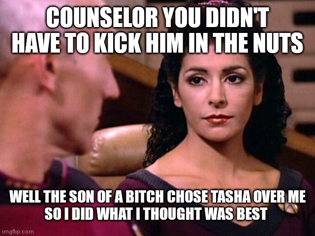 Counselor Troi is not amused | COUNSELOR YOU DIDN'T HAVE TO KICK HIM IN THE NUTS WELL THE SON OF A BITCH CHOSE TASHA OVER ME
SO I DID WHAT I THOUGHT WAS BEST | image tagged in counselor troi is not amused | made w/ Imgflip meme maker