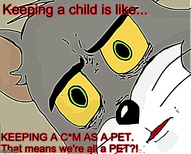 FACTSSSSS GUYSSS FACTSSSS | Keeping a child is like... KEEPING A C*M AS A PET. That means we're all a PET?! | image tagged in memes,unsettled tom | made w/ Imgflip meme maker