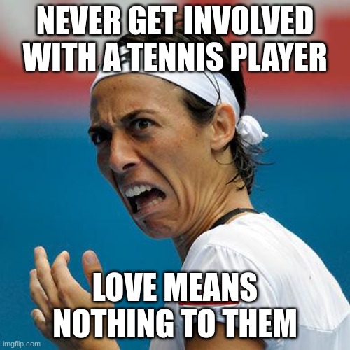 Funny Tennis Face | NEVER GET INVOLVED WITH A TENNIS PLAYER; LOVE MEANS NOTHING TO THEM | image tagged in funny tennis face | made w/ Imgflip meme maker