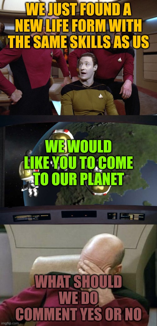 star trek ksp facepalm | WE JUST FOUND A NEW LIFE FORM WITH THE SAME SKILLS AS US; WE WOULD LIKE YOU TO COME TO OUR PLANET; WHAT SHOULD WE DO COMMENT YES OR NO | image tagged in star trek ksp facepalm | made w/ Imgflip meme maker