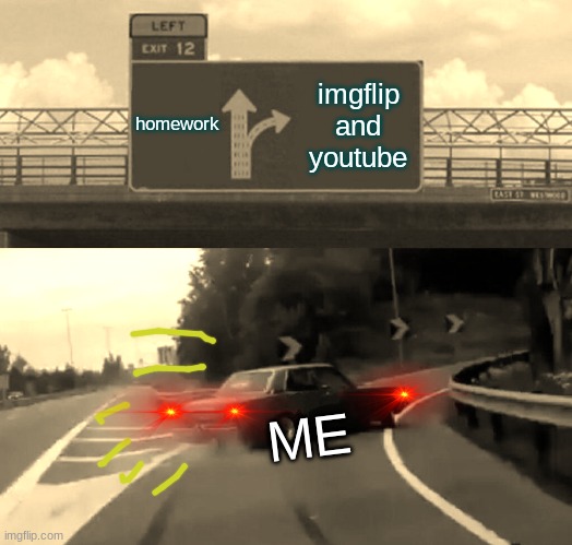 true story | homework; imgflip and youtube; ME | image tagged in memes,left exit 12 off ramp | made w/ Imgflip meme maker