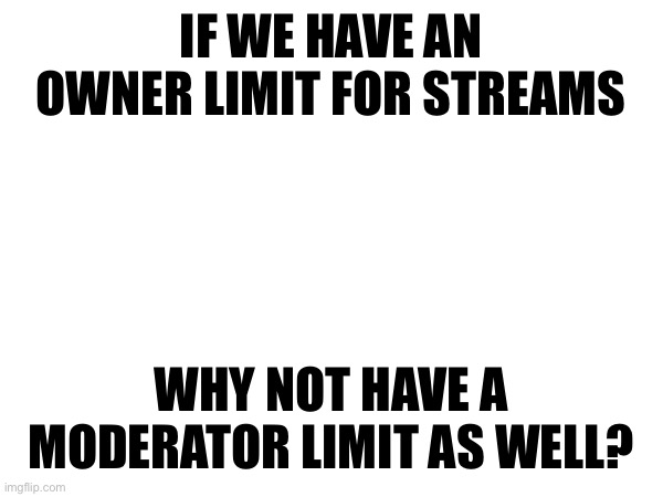 IF WE HAVE AN OWNER LIMIT FOR STREAMS; WHY NOT HAVE A MODERATOR LIMIT AS WELL? | made w/ Imgflip meme maker