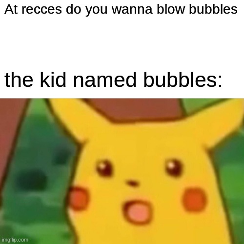 lmao | At recces do you wanna blow bubbles; the kid named bubbles: | image tagged in memes,surprised pikachu | made w/ Imgflip meme maker