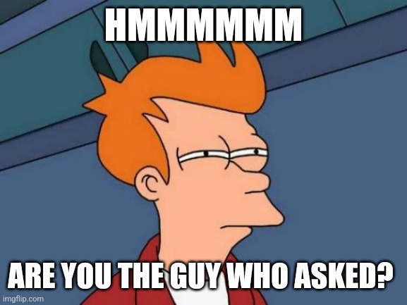 found it? | HMMMMMM; ARE YOU THE GUY WHO ASKED? | image tagged in memes,futurama fry | made w/ Imgflip meme maker