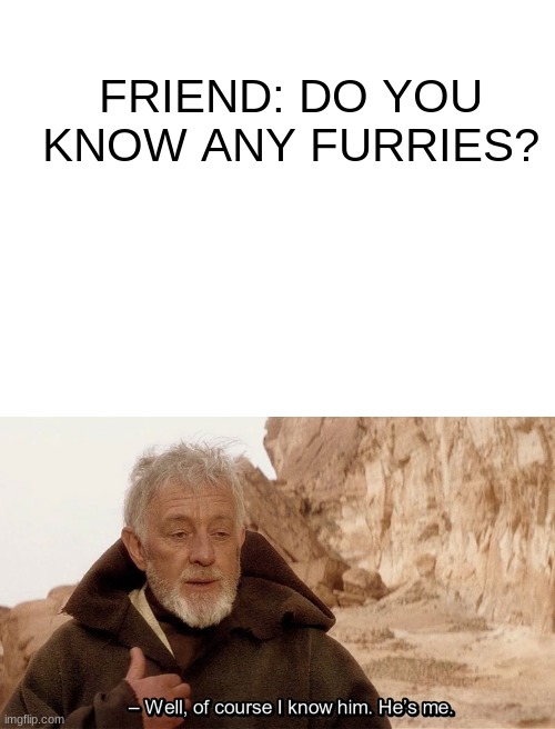 uwu | FRIEND: DO YOU KNOW ANY FURRIES? | image tagged in obi wan of course i know him he s me | made w/ Imgflip meme maker