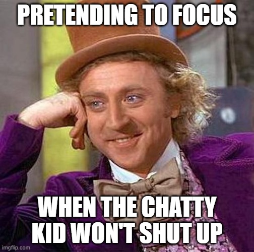 Creepy Condescending Wonka | PRETENDING TO FOCUS; WHEN THE CHATTY KID WON'T SHUT UP | image tagged in memes,creepy condescending wonka | made w/ Imgflip meme maker