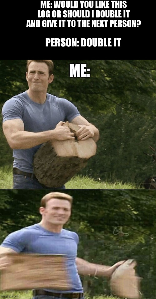 Happy today | ME: WOULD YOU LIKE THIS LOG OR SHOULD I DOUBLE IT AND GIVE IT TO THE NEXT PERSON? ME:; PERSON: DOUBLE IT | image tagged in captain america rips log in two,fun,humor | made w/ Imgflip meme maker