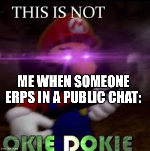 Anyone who erps without permission from the rest of the chat, and those people who allow it, die in a god dang hole. | ME WHEN SOMEONE ERPS IN A PUBLIC CHAT: | image tagged in this is not okie dokie | made w/ Imgflip meme maker