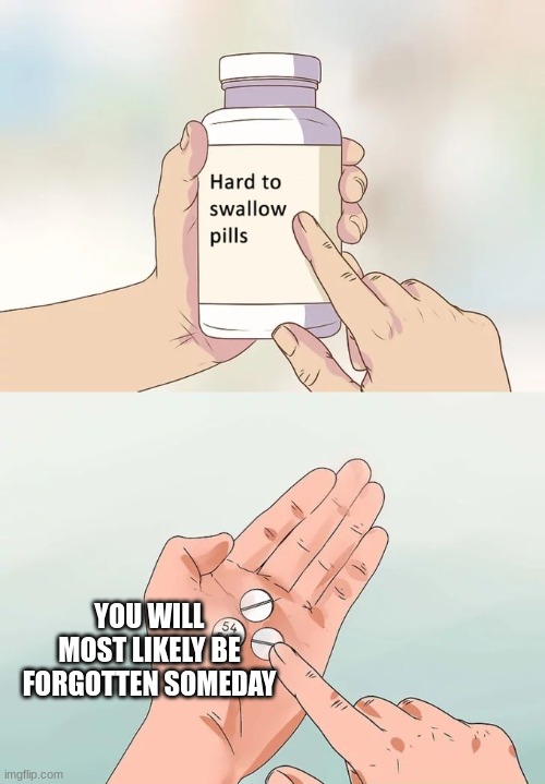 Very Hard To Swallow Unless Your Famous I Guess | YOU WILL MOST LIKELY BE FORGOTTEN SOMEDAY | image tagged in memes,hard to swallow pills | made w/ Imgflip meme maker