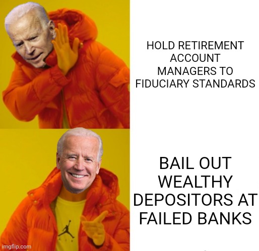 Biden hotline bling | HOLD RETIREMENT ACCOUNT MANAGERS TO FIDUCIARY STANDARDS; BAIL OUT WEALTHY DEPOSITORS AT FAILED BANKS | image tagged in biden hotline bling | made w/ Imgflip meme maker