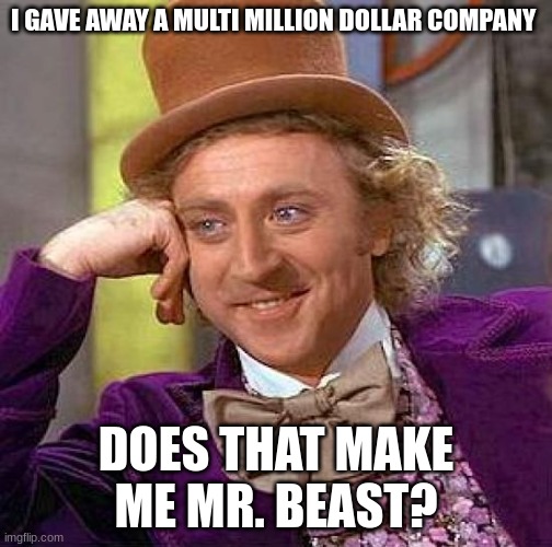 Creepy Condescending Wonka | I GAVE AWAY A MULTI MILLION DOLLAR COMPANY; DOES THAT MAKE ME MR. BEAST? | image tagged in memes,creepy condescending wonka | made w/ Imgflip meme maker