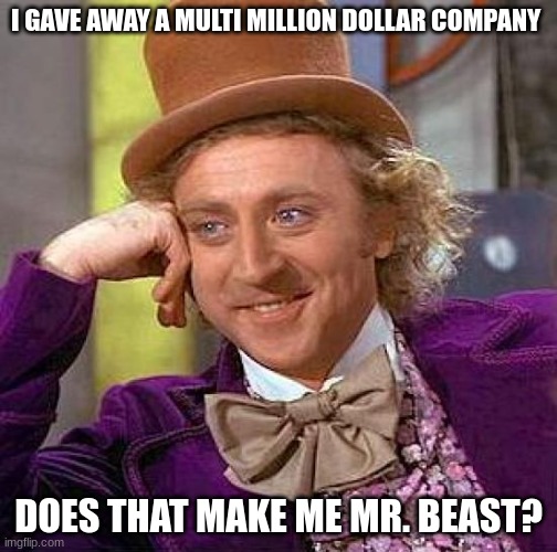Creepy Condescending Wonka | I GAVE AWAY A MULTI MILLION DOLLAR COMPANY; DOES THAT MAKE ME MR. BEAST? | image tagged in memes,creepy condescending wonka | made w/ Imgflip meme maker