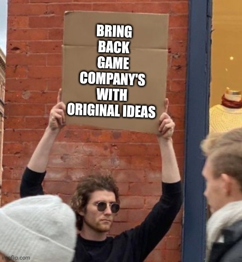 BRING BACK GAME COMPANY'S WITH ORIGINAL IDEAS | image tagged in guy holding cardboard sign closer | made w/ Imgflip meme maker