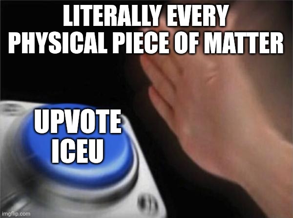 Why I this so true | LITERALLY EVERY PHYSICAL PIECE OF MATTER; UPVOTE ICEU | image tagged in memes,blank nut button,iceu,upvote,relatable memes | made w/ Imgflip meme maker