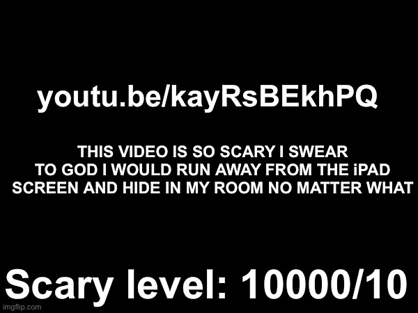 11/10 very scary | youtu.be/kayRsBEkhPQ; THIS VIDEO IS SO SCARY I SWEAR TO GOD I WOULD RUN AWAY FROM THE iPAD SCREEN AND HIDE IN MY ROOM NO MATTER WHAT; Scary level: 10000/10 | image tagged in scary,3am,memes,funny,youtube | made w/ Imgflip meme maker