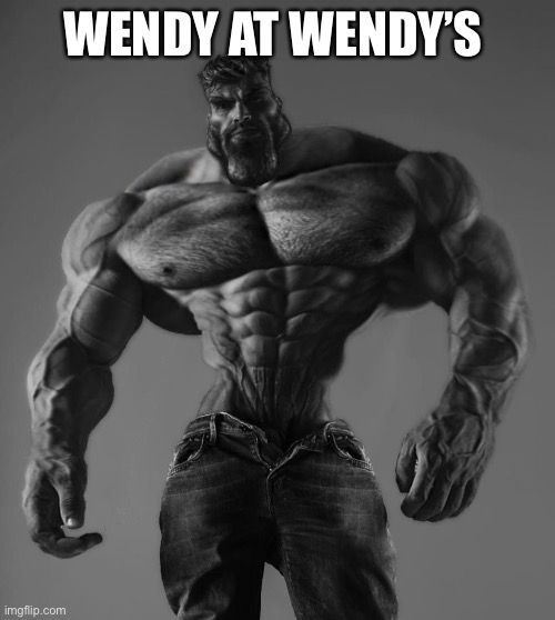GigaChad | WENDY AT WENDY’S | image tagged in gigachad | made w/ Imgflip meme maker