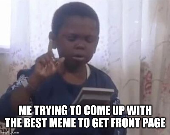 I do this a lot | ME TRYING TO COME UP WITH THE BEST MEME TO GET FRONT PAGE | image tagged in relatable,kid thinking,new template | made w/ Imgflip meme maker
