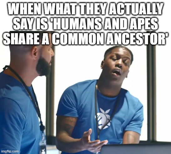 WHEN WHAT THEY ACTUALLY SAY IS 'HUMANS AND APES
SHARE A COMMON ANCESTOR' | made w/ Imgflip meme maker