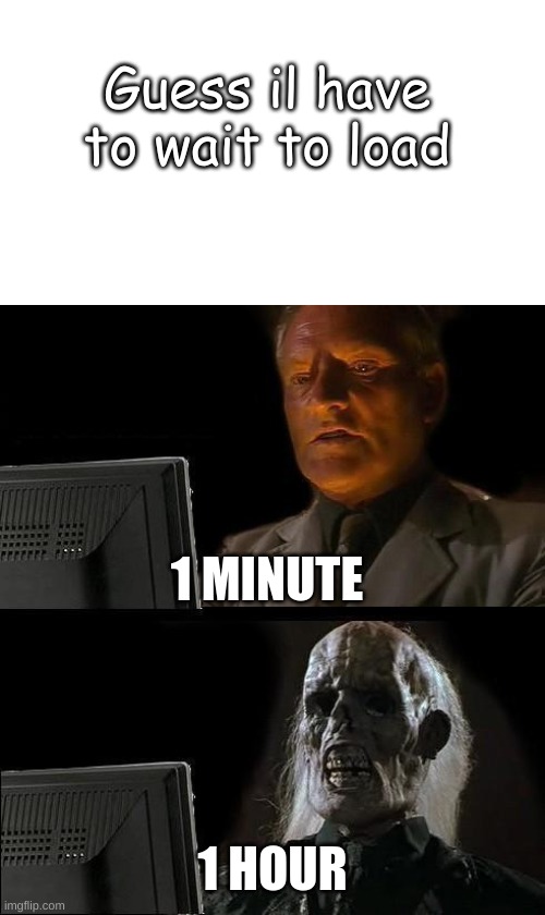 loading... | Guess il have to wait to load; 1 MINUTE; 1 HOUR | image tagged in memes,i'll just wait here | made w/ Imgflip meme maker
