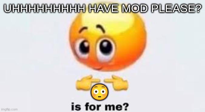 Is for me | UHHHHHHHHH HAVE MOD PLEASE? 😳 | image tagged in is for me | made w/ Imgflip meme maker