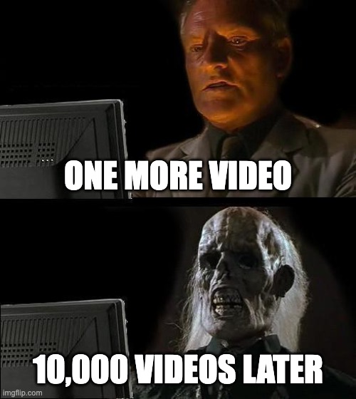 yes | ONE MORE VIDEO; 10,000 VIDEOS LATER | image tagged in memes,i'll just wait here | made w/ Imgflip meme maker