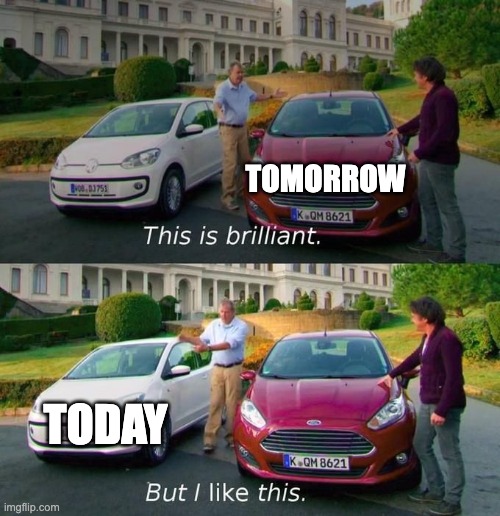 This Is Brilliant But I Like This | TOMORROW; TODAY | image tagged in this is brilliant but i like this | made w/ Imgflip meme maker