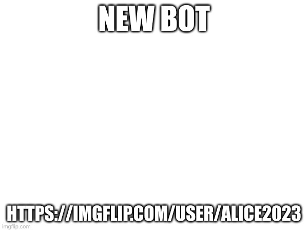 NEW BOT; HTTPS://IMGFLIP.COM/USER/ALICE2023 | made w/ Imgflip meme maker