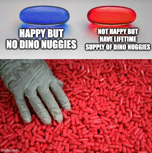 Dino nuggies | HAPPY BUT NO DINO NUGGIES; NOT HAPPY BUT HAVE LIFETIME SUPPLY OF DINO NUGGIES | image tagged in blue or red pill | made w/ Imgflip meme maker