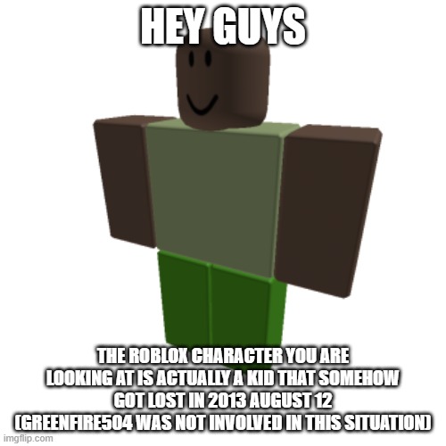 Roblox oc | HEY GUYS; THE ROBLOX CHARACTER YOU ARE LOOKING AT IS ACTUALLY A KID THAT SOMEHOW GOT LOST IN 2013 AUGUST 12 (GREENFIRE504 WAS NOT INVOLVED IN THIS SITUATION) | image tagged in roblox oc | made w/ Imgflip meme maker