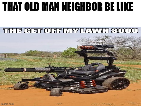 Something random | THAT OLD MAN NEIGHBOR BE LIKE | image tagged in i dont know what i am doing | made w/ Imgflip meme maker