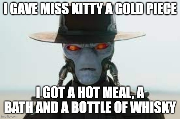 Cad Bane knows how to relax | I GAVE MISS KITTY A GOLD PIECE; I GOT A HOT MEAL, A BATH AND A BOTTLE OF WHISKY | image tagged in mandolorian,gunsmoke,western,gunslinger,man in black | made w/ Imgflip meme maker