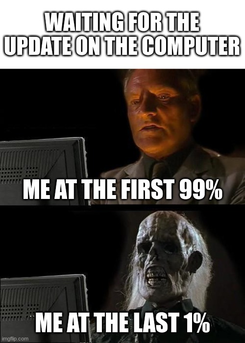 Loading Please Wait.................. | WAITING FOR THE UPDATE ON THE COMPUTER; ME AT THE FIRST 99%; ME AT THE LAST 1% | image tagged in memes,i'll just wait here | made w/ Imgflip meme maker