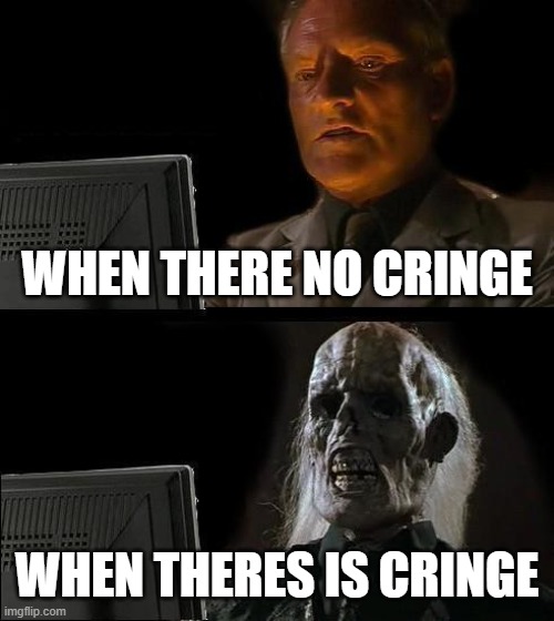 I'll Just Wait Here Meme | WHEN THERE NO CRINGE; WHEN THERES IS CRINGE | image tagged in memes,i'll just wait here | made w/ Imgflip meme maker