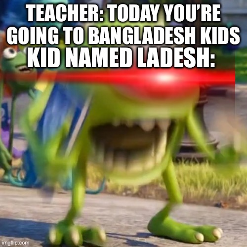 TEACHER: TODAY YOU’RE GOING TO BANGLADESH KIDS; KID NAMED LADESH: | image tagged in mike wazowski | made w/ Imgflip meme maker