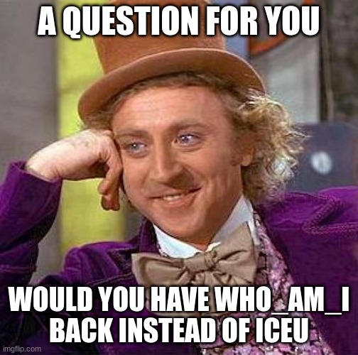Well, would you? | A QUESTION FOR YOU; WOULD YOU HAVE WHO_AM_I BACK INSTEAD OF ICEU | image tagged in memes,creepy condescending wonka | made w/ Imgflip meme maker